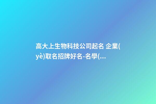 高大上生物科技公司起名 企業(yè)取名招牌好名-名學(xué)網(wǎng)